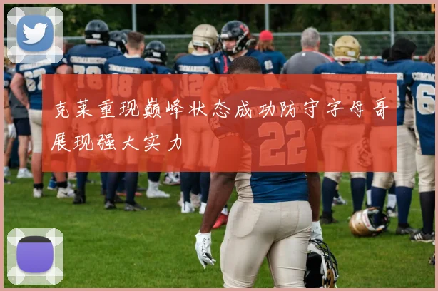 克莱重现巅峰状态成功防守字母哥展现强大实力