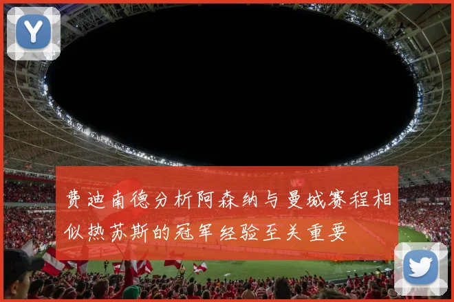 费迪南德分析阿森纳与曼城赛程相似热苏斯的冠军经验至关重要